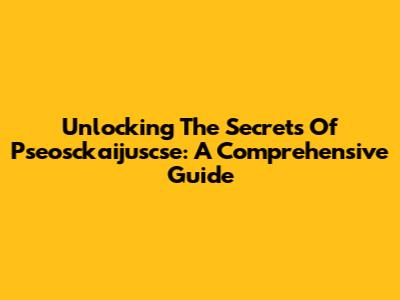 Unlocking The Secrets Of Pseosckaijuscse: A Comprehensive Guide