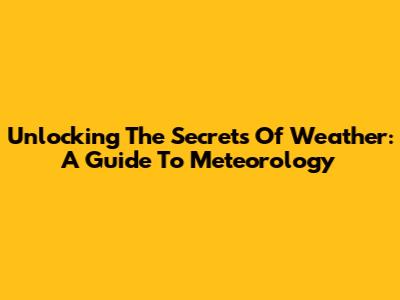 Unlocking The Secrets Of Weather: A Guide To Meteorology