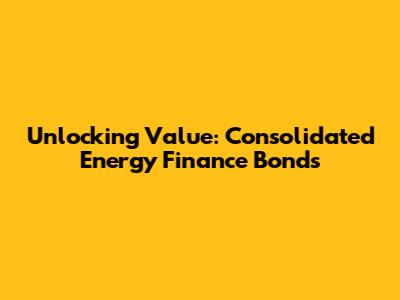 Unlocking Value: Consolidated Energy Finance Bonds