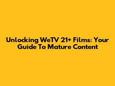 Unlocking WeTV 21+ Films: Your Guide To Mature Content