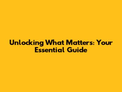 Unlocking What Matters: Your Essential Guide