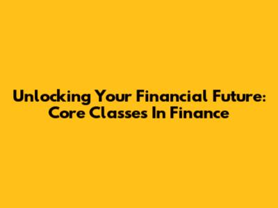 Unlocking Your Financial Future: Core Classes In Finance