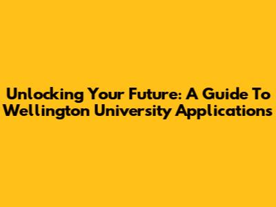 Unlocking Your Future: A Guide To Wellington University Applications