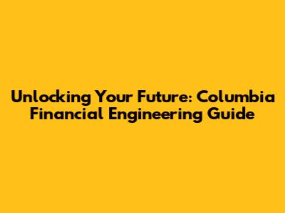 Unlocking Your Future: Columbia Financial Engineering Guide