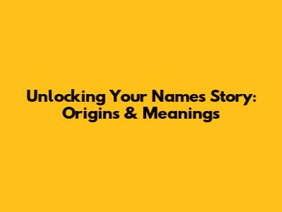Unlocking Your Name's Story: Origins & Meanings