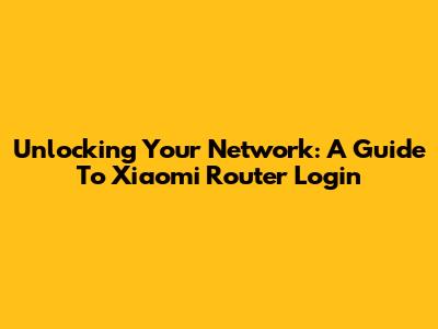 Unlocking Your Network: A Guide To Xiaomi Router Login