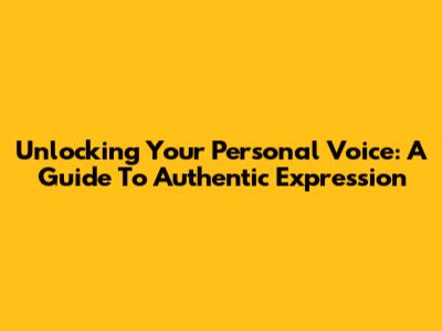 Unlocking Your Personal Voice: A Guide To Authentic Expression