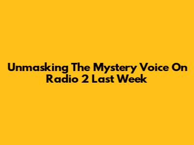 Unmasking The Mystery Voice On Radio 2 Last Week