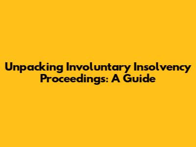 Unpacking Involuntary Insolvency Proceedings: A Guide