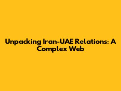 Unpacking Iran-UAE Relations: A Complex Web