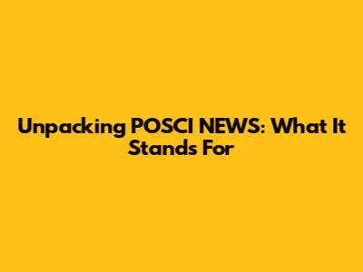 Unpacking POSCI NEWS: What It Stands For