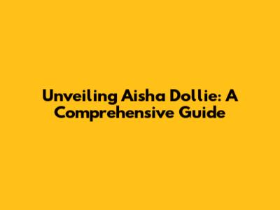 Unveiling Aisha Dollie: A Comprehensive Guide