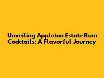 Unveiling Appleton Estate Rum Cocktails: A Flavorful Journey