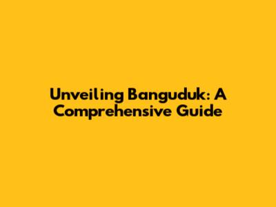 Unveiling Banguduk: A Comprehensive Guide