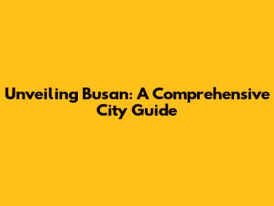Unveiling Busan: A Comprehensive City Guide