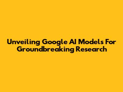 Unveiling Google AI Models For Groundbreaking Research