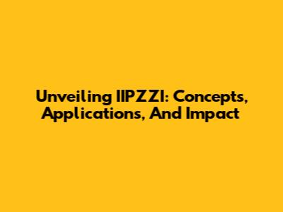 Unveiling IIPZZI: Concepts, Applications, And Impact