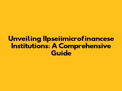 Unveiling IIpseiimicrofinancese Institutions: A Comprehensive Guide