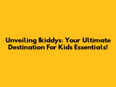 Unveiling Ikiddys: Your Ultimate Destination For Kids' Essentials!