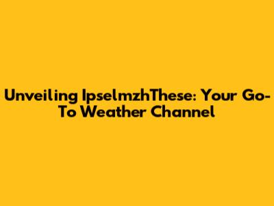 Unveiling IpselmzhThese: Your Go-To Weather Channel