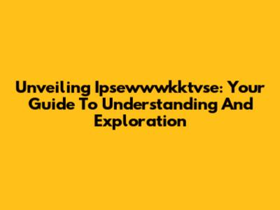 Unveiling Ipsewwwkktvse: Your Guide To Understanding And Exploration