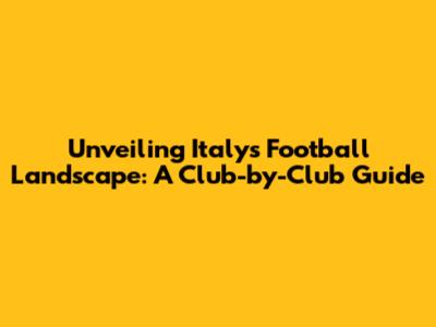 Unveiling Italy's Football Landscape: A Club-by-Club Guide