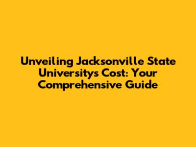 Unveiling Jacksonville State University's Cost: Your Comprehensive Guide