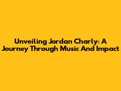 Unveiling Jordan Charly: A Journey Through Music And Impact