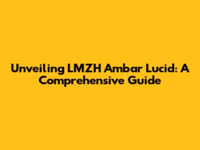 Unveiling LMZH Ambar Lucid: A Comprehensive Guide
