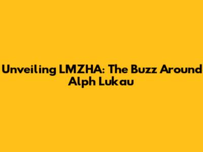 Unveiling LMZHA: The Buzz Around Alph Lukau