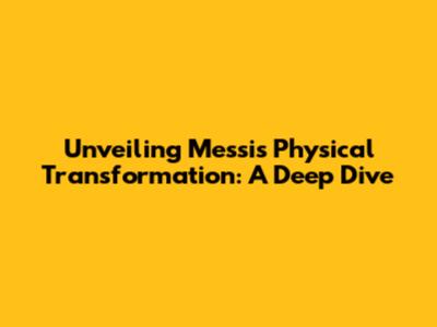 Unveiling Messi's Physical Transformation: A Deep Dive