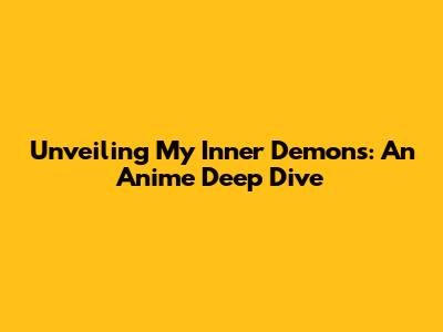 Unveiling My Inner Demons: An Anime Deep Dive