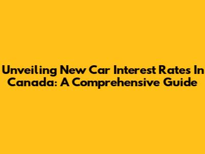 Unveiling New Car Interest Rates In Canada: A Comprehensive Guide