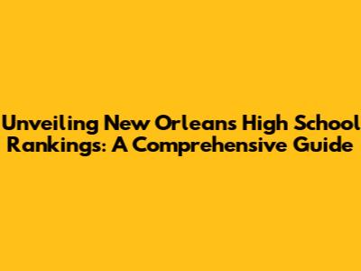 Unveiling New Orleans High School Rankings: A Comprehensive Guide