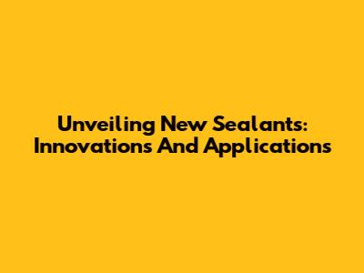 Unveiling New Sealants: Innovations And Applications