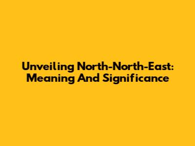 Unveiling North-North-East: Meaning And Significance