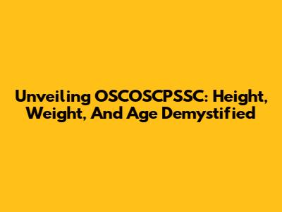 Unveiling OSCOSCPSSC: Height, Weight, And Age Demystified
