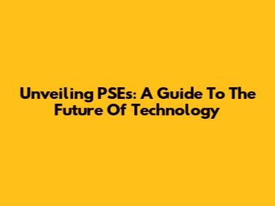 Unveiling PSEs: A Guide To The Future Of Technology