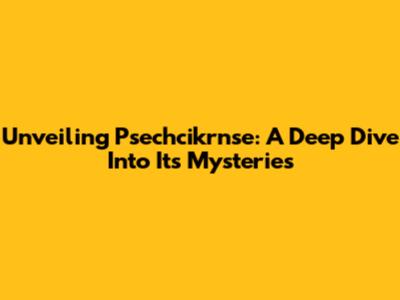 Unveiling Psechcikrnse: A Deep Dive Into Its Mysteries