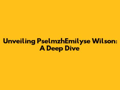 Unveiling PselmzhEmilyse Wilson: A Deep Dive