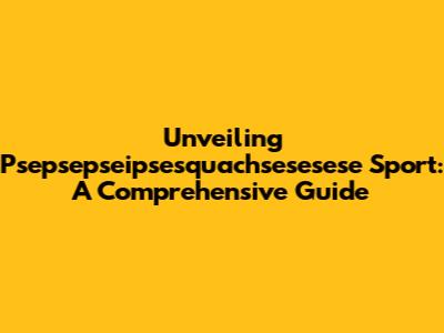 Unveiling Psepsepseipsesquachsesesese Sport: A Comprehensive Guide