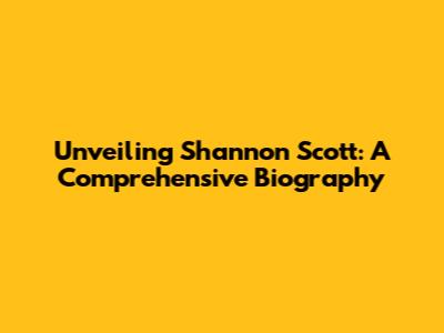 Unveiling Shannon Scott: A Comprehensive Biography