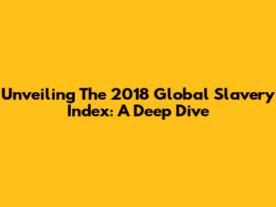 Unveiling The 2018 Global Slavery Index: A Deep Dive