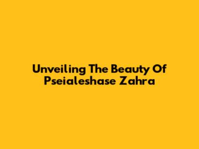 Unveiling The Beauty Of Pseialeshase Zahra