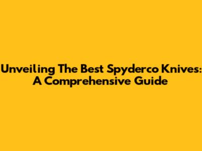 Unveiling The Best Spyderco Knives: A Comprehensive Guide