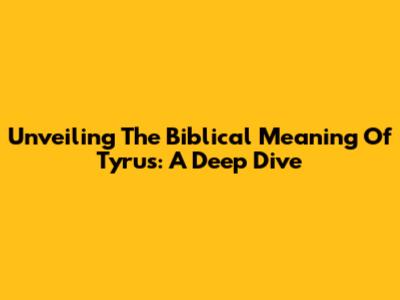 Unveiling The Biblical Meaning Of Tyrus: A Deep Dive
