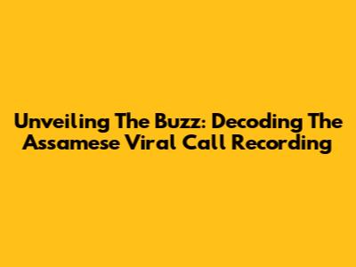 Unveiling The Buzz: Decoding The Assamese Viral Call Recording