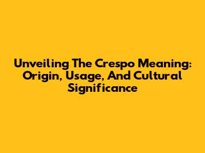 Unveiling The Crespo Meaning: Origin, Usage, And Cultural Significance