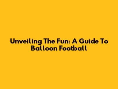 Unveiling The Fun: A Guide To Balloon Football