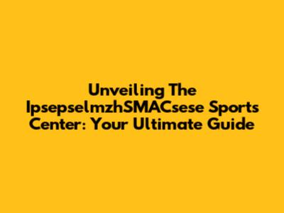 Unveiling The IpsepselmzhSMACsese Sports Center: Your Ultimate Guide